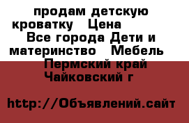продам детскую кроватку › Цена ­ 3 500 - Все города Дети и материнство » Мебель   . Пермский край,Чайковский г.